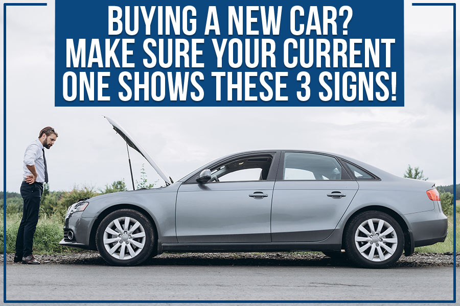Buying A New Car? Make Sure Your Current One Shows These 3 Signs!
